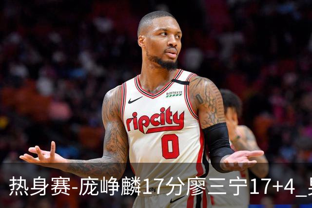 热身赛-庞峥麟17分廖三宁17+4 男篮遭FMP拉德尼基绝杀